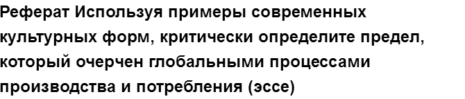 Учебная работа № 74419.  "Реферат Используя примеры современных культурных форм, критически определите предел, который очерчен глобальными процессами производства и потребления (эссе)